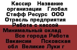 Кассир › Название организации ­ Глобал Стафф Ресурс, ООО › Отрасль предприятия ­ Работа с кассой › Минимальный оклад ­ 18 000 - Все города Работа » Вакансии   . Псковская обл.,Великие Луки г.